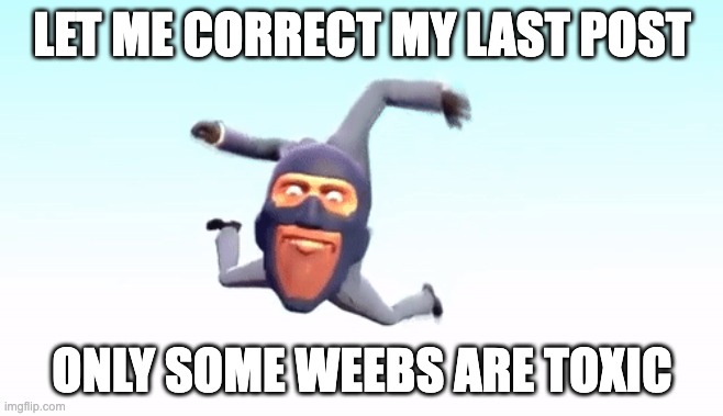 the s p y | LET ME CORRECT MY LAST POST; ONLY SOME WEEBS ARE TOXIC | image tagged in the s p y | made w/ Imgflip meme maker