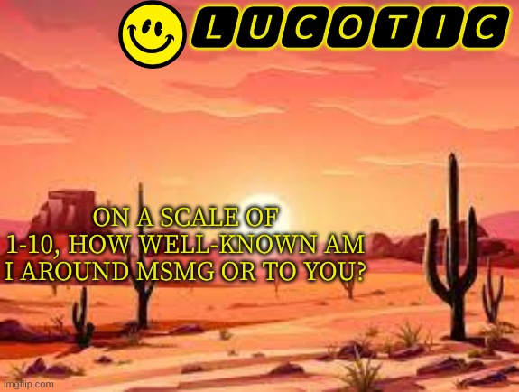I must know | ON A SCALE OF 1-10, HOW WELL-KNOWN AM I AROUND MSMG OR TO YOU? | image tagged in lucotic announcment template 3 | made w/ Imgflip meme maker