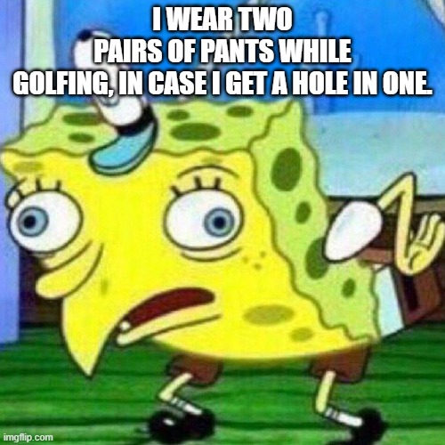 triggerpaul | I WEAR TWO PAIRS OF PANTS WHILE GOLFING, IN CASE I GET A HOLE IN ONE. | image tagged in triggerpaul | made w/ Imgflip meme maker