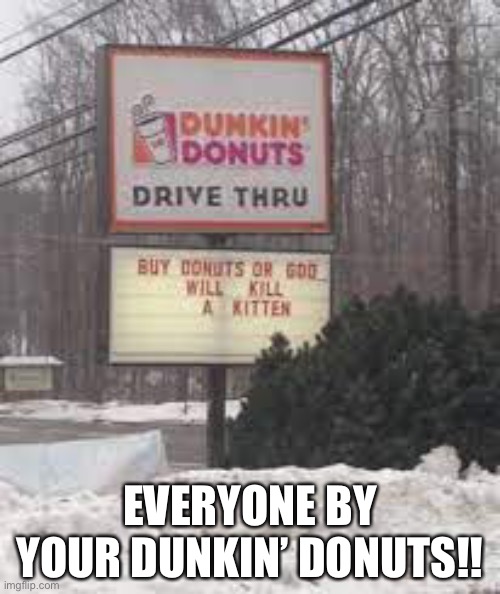 Dunkin’ Donuts is very serious about you buying them | EVERYONE BY YOUR DUNKIN’ DONUTS!! | image tagged in hahaha | made w/ Imgflip meme maker