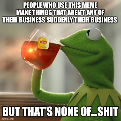 But That's None Of My Business Meme | PEOPLE WHO USE THIS MEME MAKE THINGS THAT AREN’T ANY OF THEIR BUSINESS SUDDENLY THEIR BUSINESS; BUT THAT’S NONE OF…SHIT | image tagged in memes,but that's none of my business,kermit the frog,AdviceAnimals | made w/ Imgflip meme maker