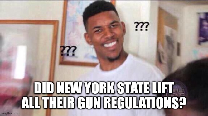 Black guy confused | DID NEW YORK STATE LIFT ALL THEIR GUN REGULATIONS? | image tagged in black guy confused | made w/ Imgflip meme maker