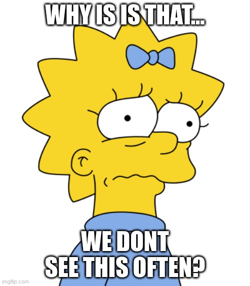 answer needed... answer needed... answer needed... | WHY IS IS THAT... WE DONT SEE THIS OFTEN? | image tagged in maggie simpson,the simpsons | made w/ Imgflip meme maker