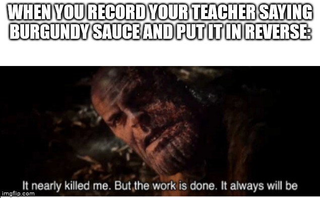 AYO! MRS. JOHNSON! YOU CAN'T SAY THAT! | WHEN YOU RECORD YOUR TEACHER SAYING BURGUNDY SAUCE AND PUT IT IN REVERSE: | image tagged in it nearly killed me but the work is done it always will be,memes,funny,n word | made w/ Imgflip meme maker