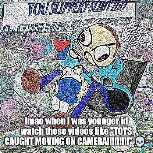 ABSOLUTE RAGE | lmao when i was younger id watch these videos like "TOYS CAUGHT MOVING ON CAMERA!!!!!!!!!" 💀- | image tagged in absolute rage | made w/ Imgflip meme maker