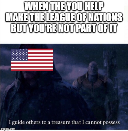 I guide others to a treasure I cannot possess | WHEN THE YOU HELP MAKE THE LEAGUE OF NATIONS BUT YOU'RE NOT PART OF IT | image tagged in i guide others to a treasure i cannot possess | made w/ Imgflip meme maker