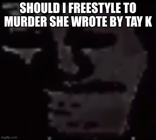 Trollge | SHOULD I FREESTYLE TO MURDER SHE WROTE BY TAY K | image tagged in trollge | made w/ Imgflip meme maker