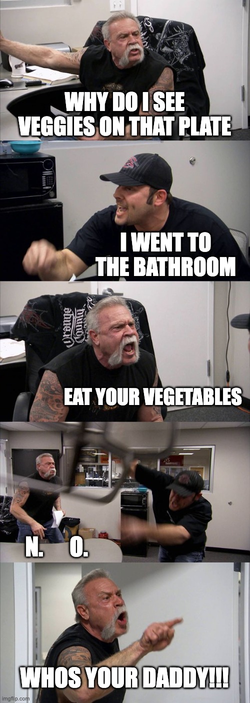 American Chopper Argument | WHY DO I SEE VEGGIES ON THAT PLATE; I WENT TO THE BATHROOM; EAT YOUR VEGETABLES; N.      O. WHOS YOUR DADDY!!! | image tagged in memes,american chopper argument | made w/ Imgflip meme maker