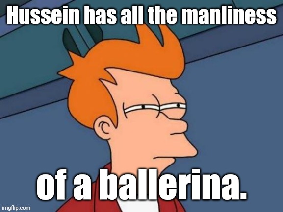 Fry is not sure... | Hussein has all the manliness of a ballerina. | image tagged in fry is not sure | made w/ Imgflip meme maker