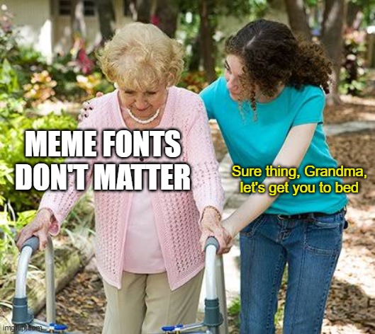 Old man yells at font | MEME FONTS DON'T MATTER; Sure thing, Grandma, let's get you to bed | image tagged in sure grandma let's get you to bed | made w/ Imgflip meme maker