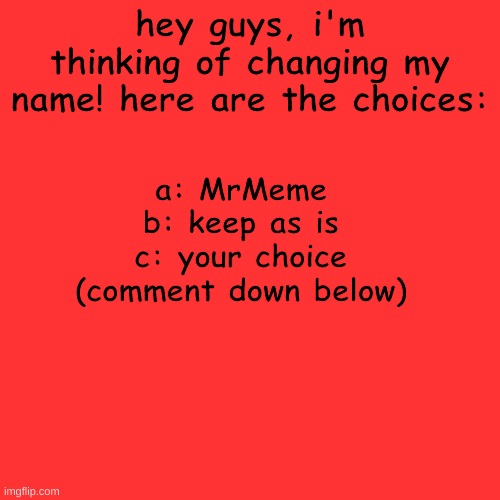 what will KingMeme_XIV change his name to? | hey guys, i'm thinking of changing my name! here are the choices:; a: MrMeme
b: keep as is
c: your choice (comment down below) | image tagged in memes,blank transparent square | made w/ Imgflip meme maker