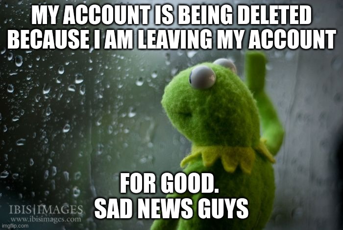 not again | MY ACCOUNT IS BEING DELETED BECAUSE I AM LEAVING MY ACCOUNT; FOR GOOD. 
SAD NEWS GUYS | image tagged in kermit window,sad,funny memes,oh wow are you actually reading these tags,memes,wait a second this is wholesome content | made w/ Imgflip meme maker