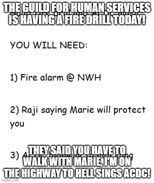 Guild fire drills VS AC/DC | THE GUILD FOR HUMAN SERVICES IS HAVING A FIRE DRILL TODAY! THEY SAID YOU HAVE TO WALK WITH MARIE, I'M ON THE HIGHWAY TO HELL SINGS ACDC! | image tagged in lol,highway to hell,acdc | made w/ Imgflip meme maker