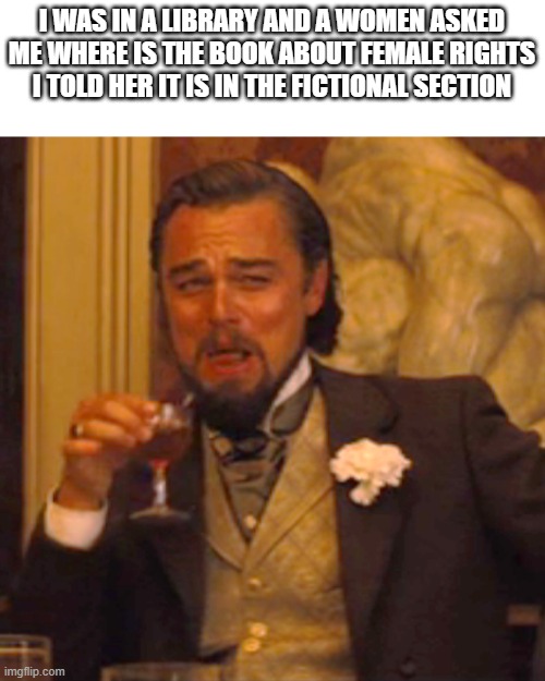 Advance humor | I WAS IN A LIBRARY AND A WOMEN ASKED ME WHERE IS THE BOOK ABOUT FEMALE RIGHTS I TOLD HER IT IS IN THE FICTIONAL SECTION | image tagged in memes,laughing leo | made w/ Imgflip meme maker