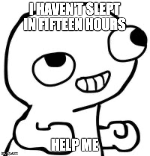 help | I HAVEN'T SLEPT IN FIFTEEN HOURS; HELP ME | image tagged in fsjal | made w/ Imgflip meme maker