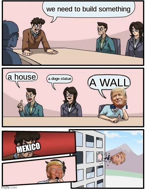 Boardroom Meeting Suggestion | we need to build something; a house; a doge statue; A WALL; MEXICO | image tagged in memes,boardroom meeting suggestion | made w/ Imgflip meme maker