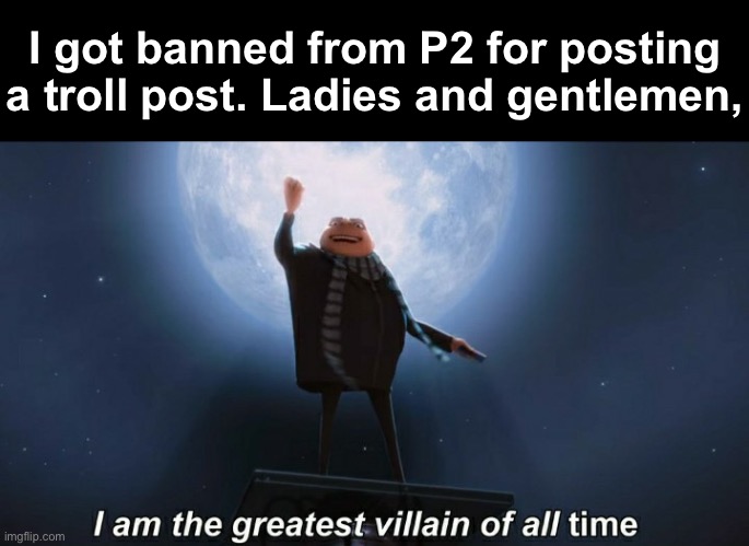 i am the greatest villain of all time | I got banned from P2 for posting a troll post. Ladies and gentlemen, | image tagged in i am the greatest villain of all time,libtards,oh wow are you actually reading these tags | made w/ Imgflip meme maker