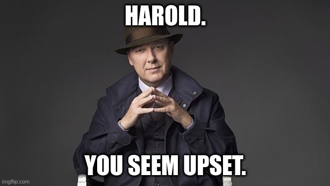 Harold you seem upset | HAROLD. YOU SEEM UPSET. | image tagged in blacklist | made w/ Imgflip meme maker