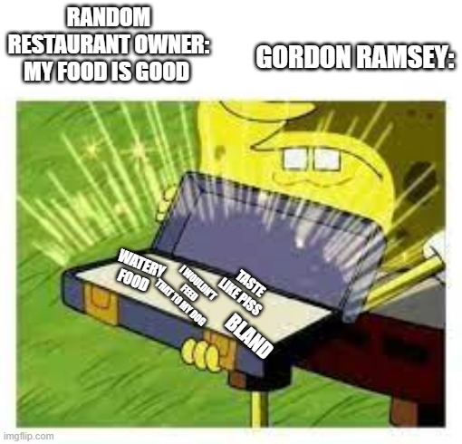 dfgdygfdygfu | RANDOM RESTAURANT OWNER: MY FOOD IS GOOD; GORDON RAMSEY:; WATERY FOOD; I WOULDN'T FEED THAT TO MY DOG; TASTE LIKE PISS; BLAND | image tagged in memes | made w/ Imgflip meme maker