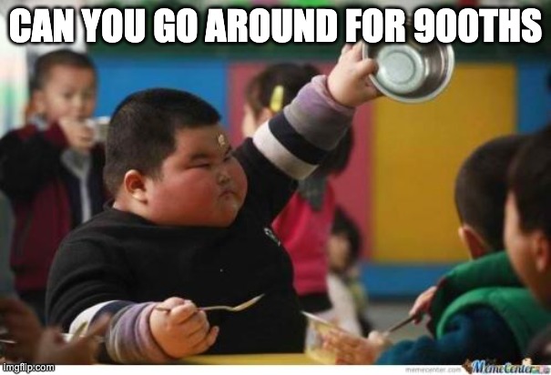 Fat Kid Lunch | CAN YOU GO AROUND FOR 900THS | image tagged in fat kid lunch | made w/ Imgflip meme maker