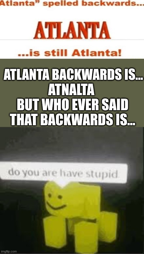 Boom, roasted | ATLANTA BACKWARDS IS... BUT WHO EVER SAID THAT BACKWARDS IS... ATNALTA | image tagged in do you are have stupid,atlanta | made w/ Imgflip meme maker
