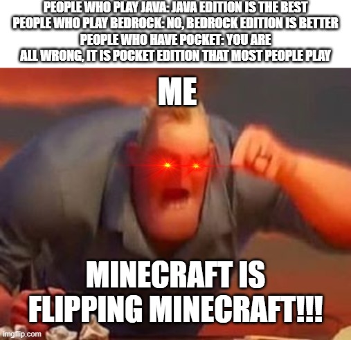 Mr incredible mad | PEOPLE WHO PLAY JAVA: JAVA EDITION IS THE BEST
PEOPLE WHO PLAY BEDROCK: NO, BEDROCK EDITION IS BETTER
PEOPLE WHO HAVE POCKET: YOU ARE ALL WRONG, IT IS POCKET EDITION THAT MOST PEOPLE PLAY; ME; MINECRAFT IS FLIPPING MINECRAFT!!! | image tagged in mr incredible mad | made w/ Imgflip meme maker