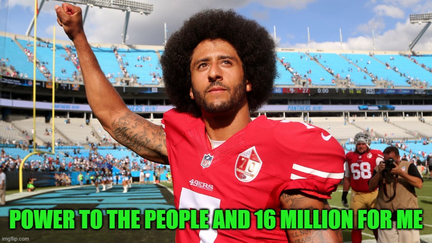 Colin Kapernick | POWER TO THE PEOPLE AND 16 MILLION FOR ME | image tagged in colin kapernick | made w/ Imgflip meme maker