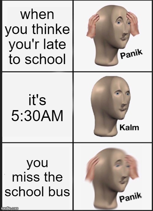 Panik Kalm Panik | when you thinke you'r late to school; it's 5:30AM; you miss the school bus | image tagged in memes,panik kalm panik | made w/ Imgflip meme maker