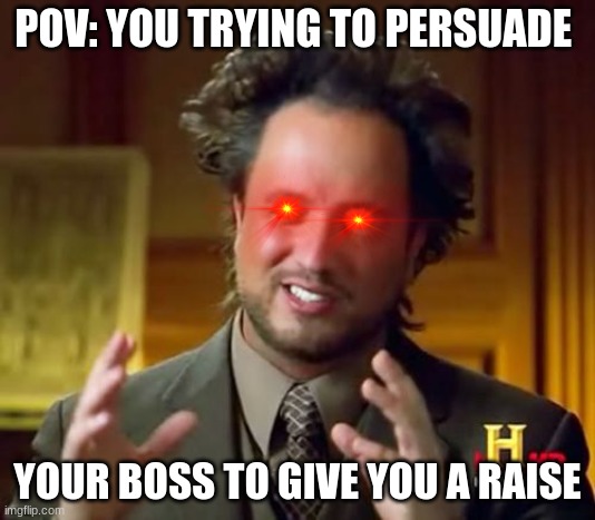 everyone can relate to this if you have a job | POV: YOU TRYING TO PERSUADE; YOUR BOSS TO GIVE YOU A RAISE | image tagged in memes,ancient aliens | made w/ Imgflip meme maker