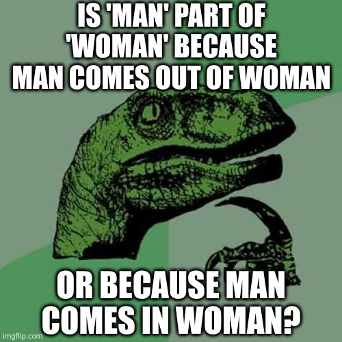 Plot twist: it's both | IS 'MAN' PART OF 'WOMAN' BECAUSE
MAN COMES OUT OF WOMAN; OR BECAUSE MAN
COMES IN WOMAN? | image tagged in memes,philosoraptor | made w/ Imgflip meme maker
