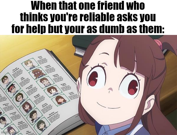 This is way too relatable | When that one friend who thinks you're reliable asks you for help but your as dumb as them: | image tagged in little witch academia,anime memes | made w/ Imgflip meme maker