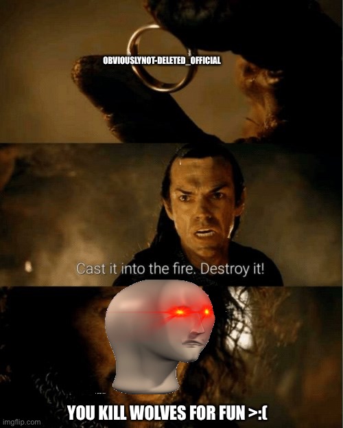 Cast it in the fire | OBVIOUSLYNOT-DELETED_OFFICIAL YOU KILL WOLVES FOR FUN >:( | image tagged in cast it in the fire | made w/ Imgflip meme maker