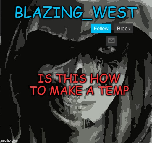 its my first time making it xD | BLAZING_WEST; IS THIS HOW TO MAKE A TEMP | image tagged in memes,funny,msmg,not funny | made w/ Imgflip meme maker