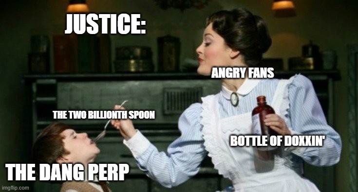 When the doxxer gets doxxed. | JUSTICE:; ANGRY FANS; THE TWO BILLIONTH SPOON; BOTTLE OF DOXXIN'; THE DANG PERP | image tagged in revenge | made w/ Imgflip meme maker