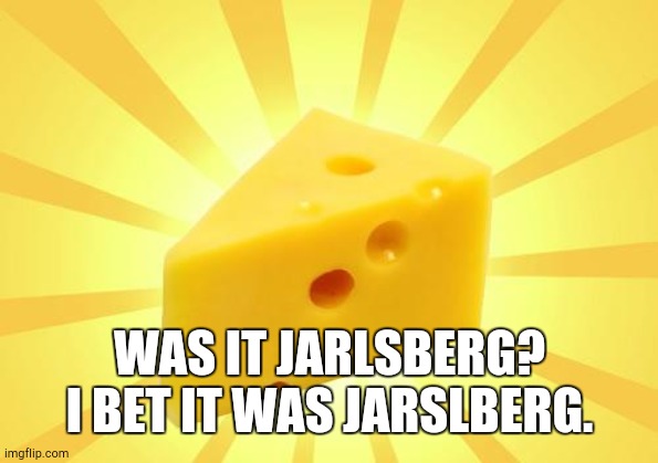Cheese Time | WAS IT JARLSBERG? I BET IT WAS JARSLBERG. | image tagged in cheese time | made w/ Imgflip meme maker
