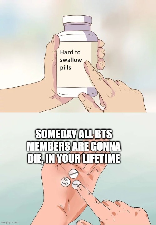 Hard To Swallow Pills Meme | SOMEDAY ALL BTS MEMBERS ARE GONNA DIE, IN YOUR LIFETIME | image tagged in memes,hard to swallow pills | made w/ Imgflip meme maker