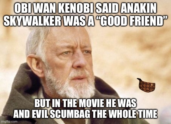 Obi Wan Kenobi | OBI WAN KENOBI SAID ANAKIN SKYWALKER WAS A “GOOD FRIEND”; BUT IN THE MOVIE HE WAS AND EVIL SCUMBAG THE WHOLE TIME | image tagged in memes,obi wan kenobi | made w/ Imgflip meme maker