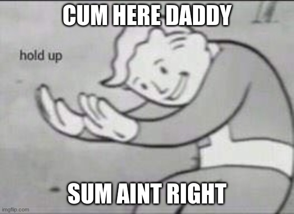 CUM HERE DADDY SUM AINT RIGHT | image tagged in fallout hold up | made w/ Imgflip meme maker