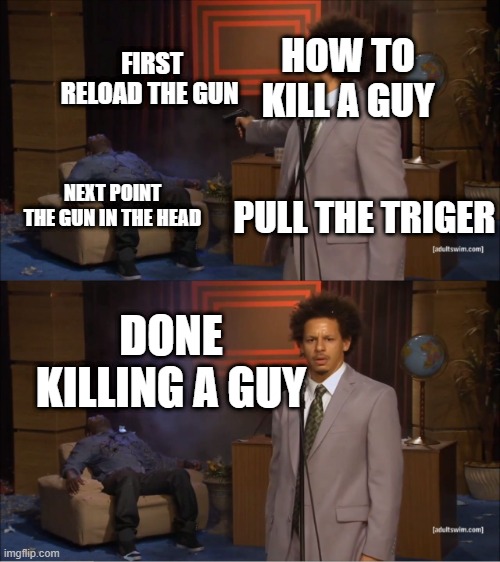 how to kill a guy | HOW TO KILL A GUY; FIRST RELOAD THE GUN; NEXT POINT THE GUN IN THE HEAD; PULL THE TRIGER; DONE KILLING A GUY | image tagged in memes,who killed hannibal | made w/ Imgflip meme maker