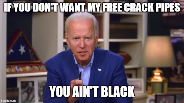 Biden You Ain't Black | IF YOU DON'T WANT MY FREE CRACK PIPES; YOU AIN'T BLACK | image tagged in biden you ain't black | made w/ Imgflip meme maker