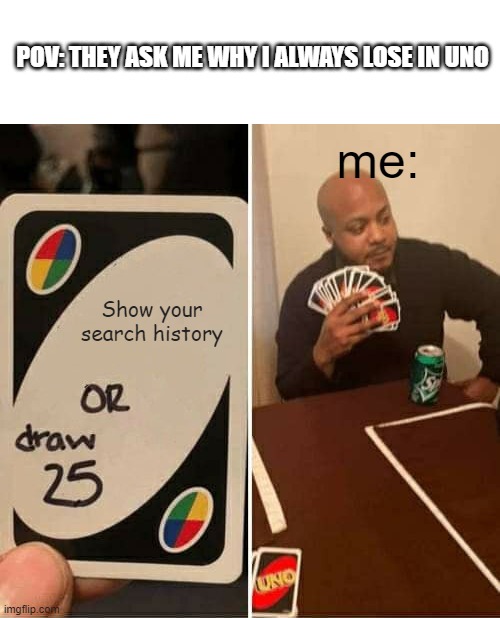 UNO Draw 25 Cards | POV: THEY ASK ME WHY I ALWAYS LOSE IN UNO; me:; Show your search history | image tagged in memes,uno draw 25 cards | made w/ Imgflip meme maker