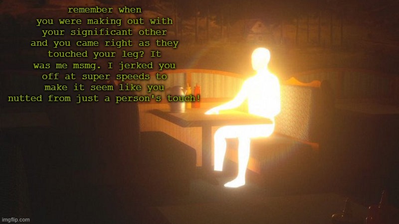 me | remember when you were making out with your significant other and you came right as they touched your leg? It was me msmg. I jerked you off at super speeds to make it seem like you nutted from just a person's touch! | image tagged in glowing guy | made w/ Imgflip meme maker