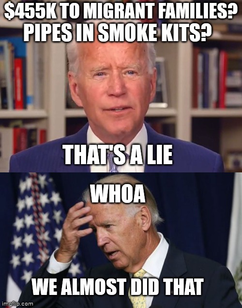 Funny how that works out | $455K TO MIGRANT FAMILIES? PIPES IN SMOKE KITS? THAT'S A LIE; WHOA; WE ALMOST DID THAT | image tagged in joe biden it never never happened,joe biden worries,crackhead,democrats,biden | made w/ Imgflip meme maker