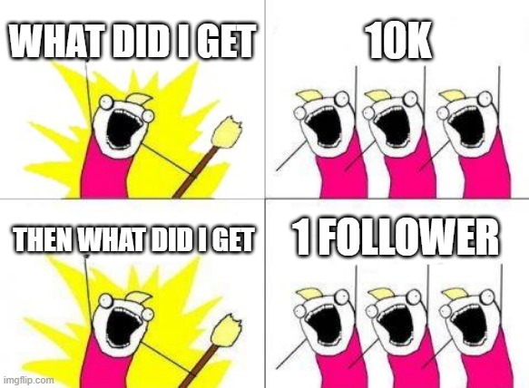 10k+1 follower special | WHAT DID I GET; 10K; 1 FOLLOWER; THEN WHAT DID I GET | image tagged in memes,what do we want | made w/ Imgflip meme maker