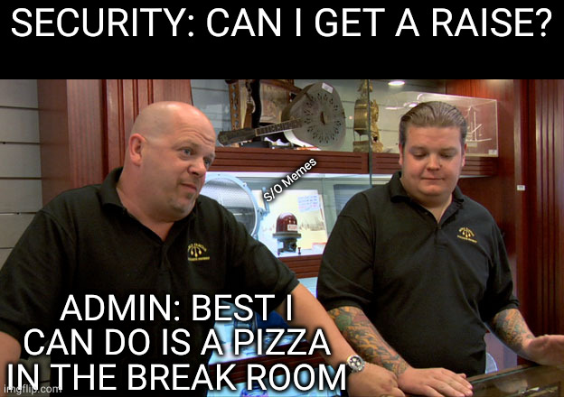 Pawn Stars Best I Can Do | SECURITY: CAN I GET A RAISE? S/O Memes; ADMIN: BEST I CAN DO IS A PIZZA IN THE BREAK ROOM | image tagged in pawn stars best i can do | made w/ Imgflip meme maker