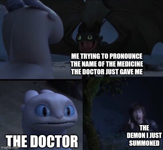 title |  ME TRYING TO PRONOUNCE THE NAME OF THE MEDICINE THE DOCTOR JUST GAVE ME; THE DEMON I JUST SUMMONED; THE DOCTOR | image tagged in how to train your dragon 3 | made w/ Imgflip meme maker