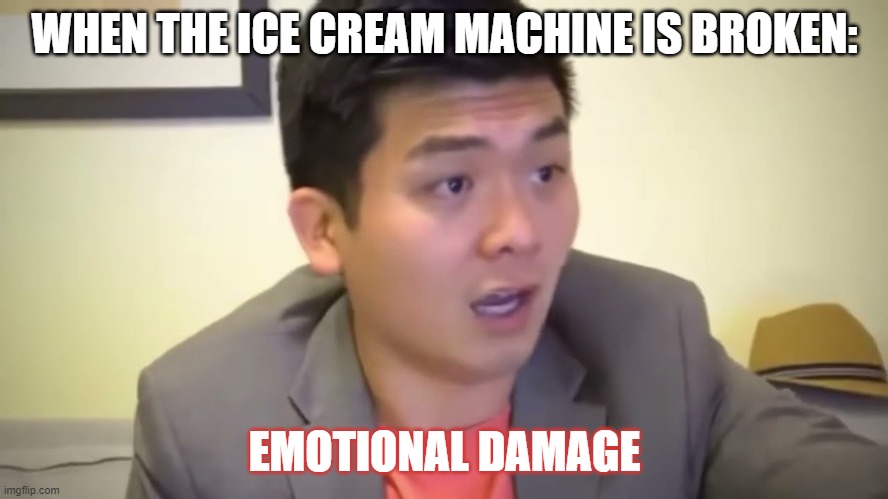 Every single time | WHEN THE ICE CREAM MACHINE IS BROKEN:; EMOTIONAL DAMAGE | image tagged in emotional damage | made w/ Imgflip meme maker