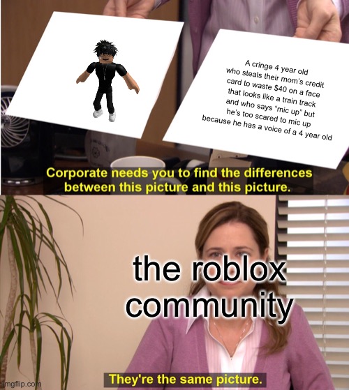true | A cringe 4 year old who steals their mom’s credit card to waste $40 on a face that looks like a train track and who says “mic up” but he’s too scared to mic up because he has a voice of a 4 year old; the roblox community | image tagged in memes,they're the same picture,so true,funny,roblox | made w/ Imgflip meme maker