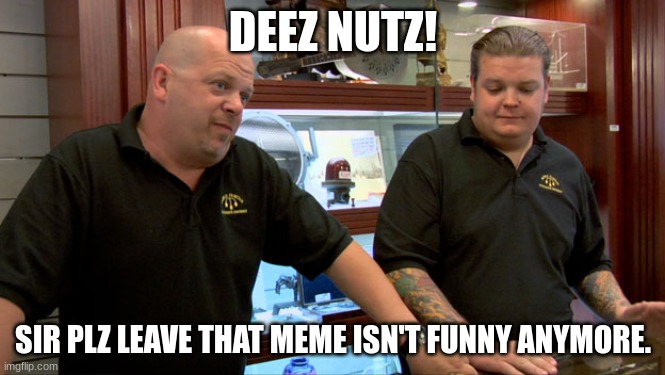 oh jeez | DEEZ NUTZ! SIR PLZ LEAVE THAT MEME ISN'T FUNNY ANYMORE. | image tagged in pawn stars best i can do | made w/ Imgflip meme maker