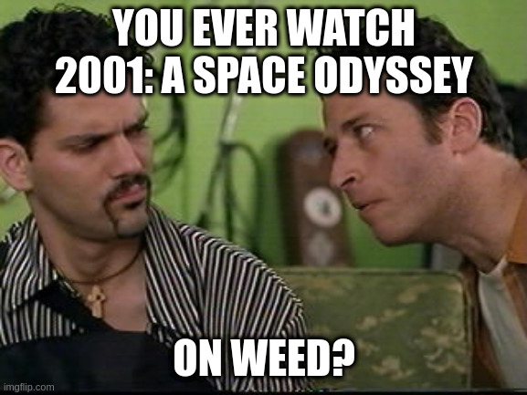 jon stewart half baked on weed | YOU EVER WATCH 2001: A SPACE ODYSSEY; ON WEED? | image tagged in jon stewart half baked on weed | made w/ Imgflip meme maker
